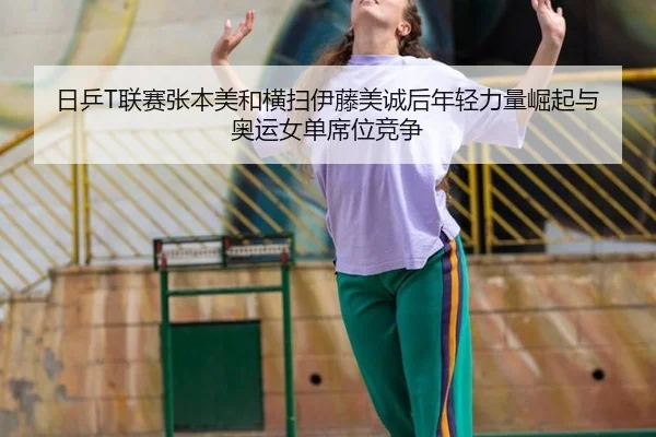日乒T联赛张本美和横扫伊藤美诚后年轻力量崛起与奥运女单席位竞争