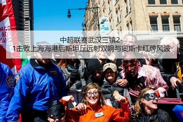 中超联赛武汉三镇2-1击败上海海港后斯坦丘远射双响与奥斯卡红牌风波