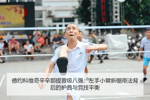 德约科维奇辛辛那提晋级八强：左手小臂新绷带法背后的护具与竞技平衡